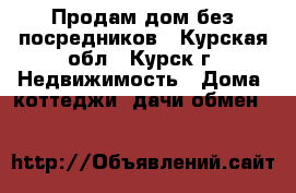 Продам дом без посредников - Курская обл., Курск г. Недвижимость » Дома, коттеджи, дачи обмен   